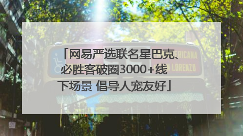 网易严选联名星巴克、必胜客破圈3000+线下场景 倡导人宠友好
